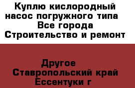 Куплю кислородный насос погружного типа - Все города Строительство и ремонт » Другое   . Ставропольский край,Ессентуки г.